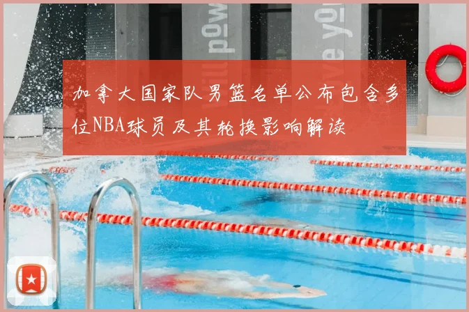 加拿大国家队男篮名单公布包含多位NBA球员及其轮换影响解读