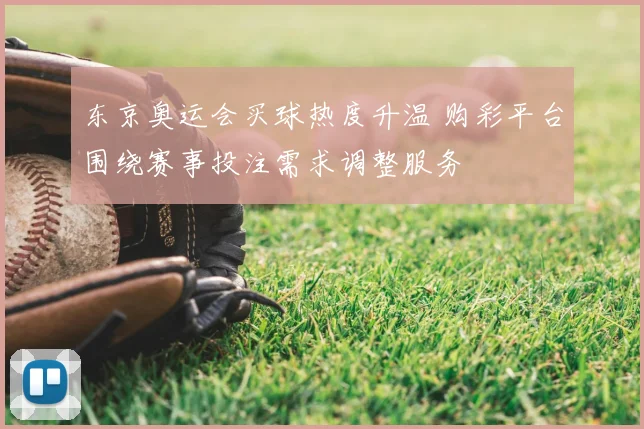 东京奥运会买球热度升温 购彩平台围绕赛事投注需求调整服务