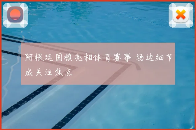 阿根廷国旗亮相体育赛事 场边细节成关注焦点