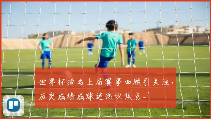 世界杯排名上届赛事回顾引关注，历史成绩成球迷热议焦点_1