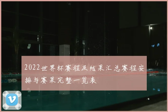 2022世界杯赛程及结果汇总赛程安排与赛果完整一览表