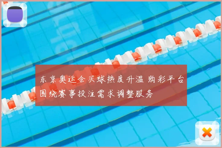 东京奥运会买球热度升温 购彩平台围绕赛事投注需求调整服务