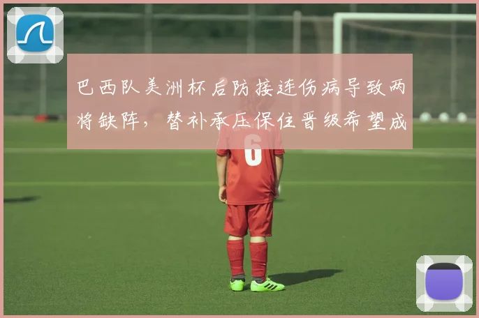 巴西队美洲杯后防接连伤病导致两将缺阵，替补承压保住晋级希望成焦点