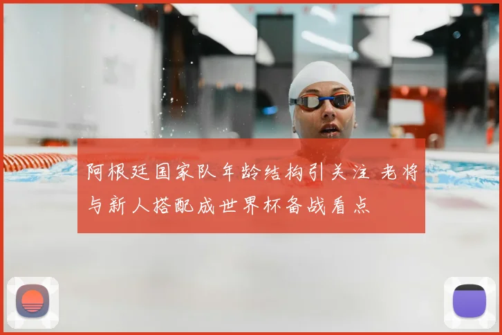 阿根廷国家队年龄结构引关注 老将与新人搭配成世界杯备战看点