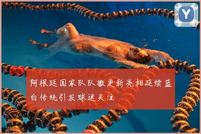 阿根廷国家队队徽更新亮相延续蓝白传统引发球迷关注