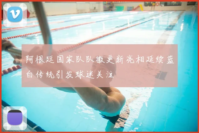阿根廷国家队队徽更新亮相延续蓝白传统引发球迷关注