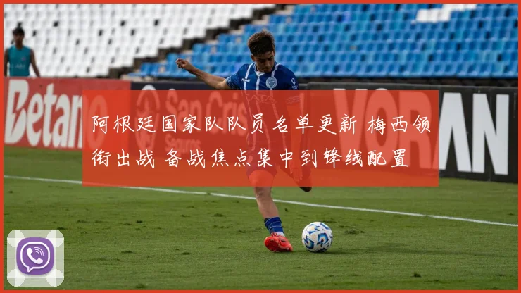 阿根廷国家队队员名单更新 梅西领衔出战 备战焦点集中到锋线配置