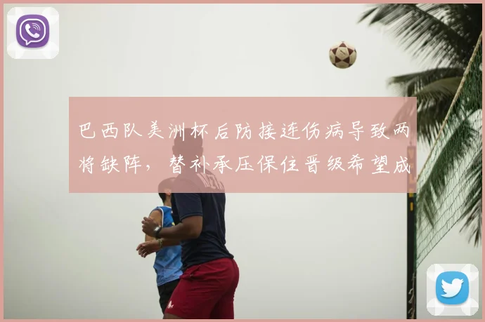 巴西队美洲杯后防接连伤病导致两将缺阵，替补承压保住晋级希望成焦点