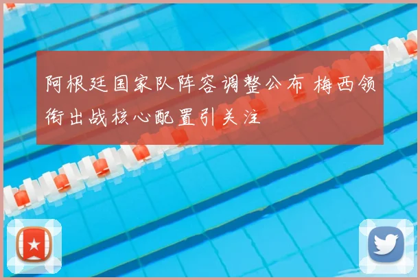 阿根廷国家队阵容调整公布 梅西领衔出战核心配置引关注
