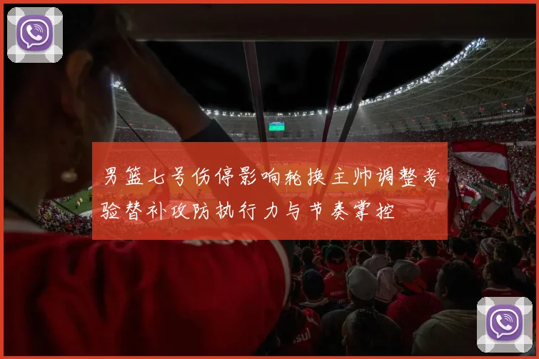 男篮七号伤停影响轮换主帅调整考验替补攻防执行力与节奏掌控