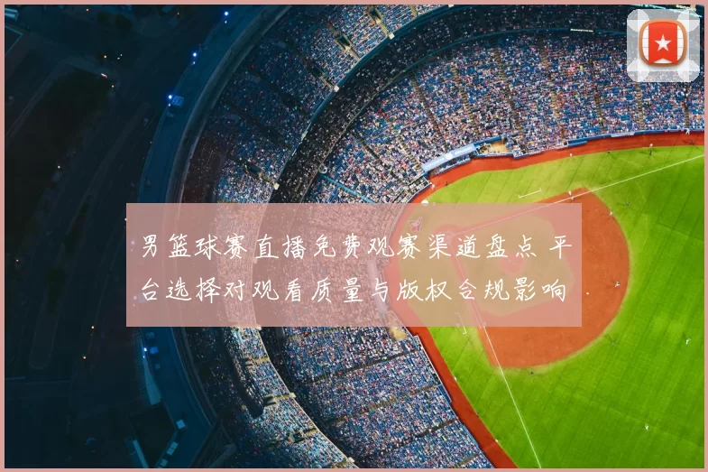 男篮球赛直播免费观赛渠道盘点 平台选择对观看质量与版权合规影响
