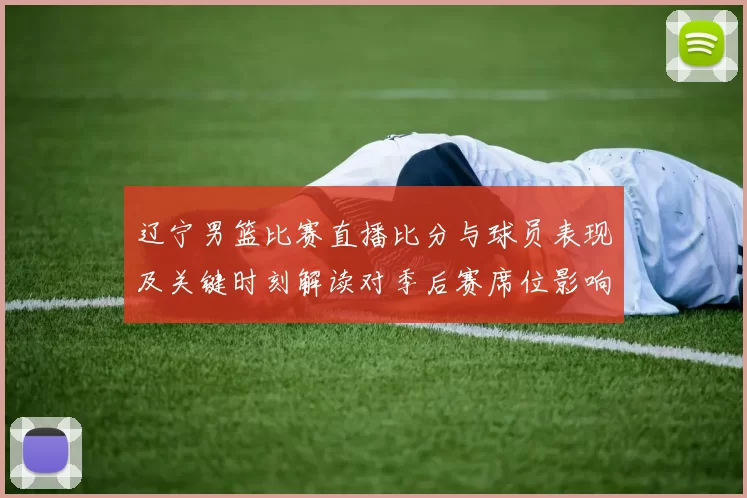 辽宁男篮比赛直播比分与球员表现及关键时刻解读对季后赛席位影响