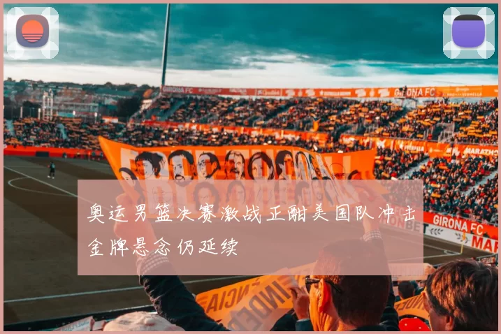 奥运男篮决赛激战正酣美国队冲击金牌悬念仍延续