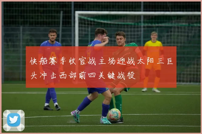 快船赛季收官战主场迎战太阳三巨头冲击西部前四关键战役