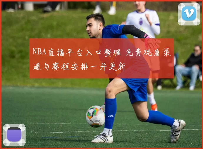 NBA直播平台入口整理 免费观看渠道与赛程安排一并更新