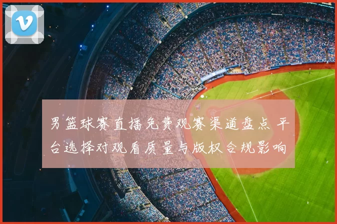 男篮球赛直播免费观赛渠道盘点 平台选择对观看质量与版权合规影响