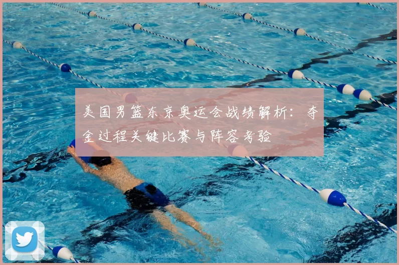 美国男篮东京奥运会战绩解析：夺金过程关键比赛与阵容考验
