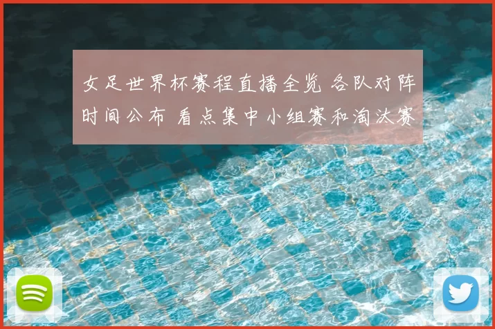 女足世界杯赛程直播全览 各队对阵时间公布 看点集中小组赛和淘汰赛