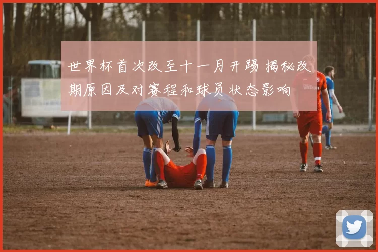 世界杯首次改至十一月开踢 揭秘改期原因及对赛程和球员状态影响
