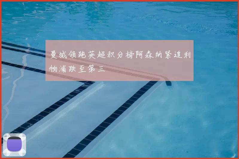 曼城领跑英超积分榜阿森纳紧追利物浦跌至第三