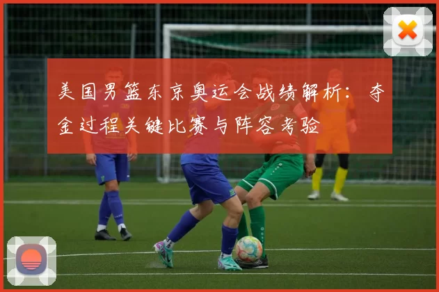 美国男篮东京奥运会战绩解析：夺金过程关键比赛与阵容考验