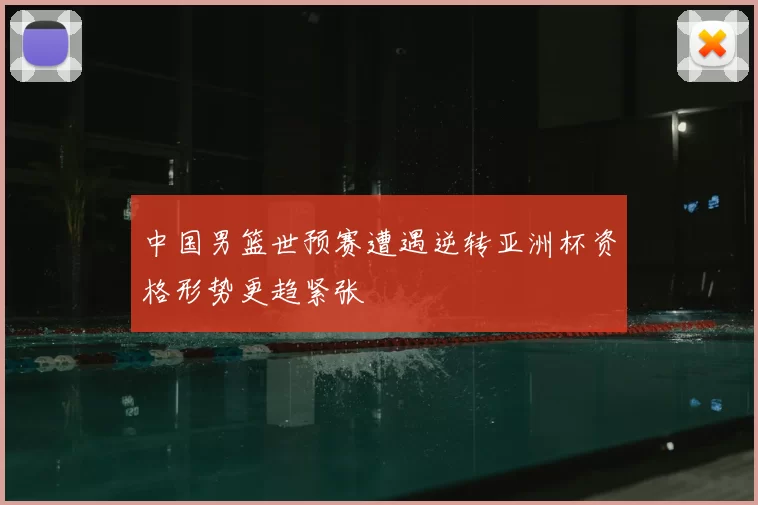 中国男篮世预赛遭遇逆转亚洲杯资格形势更趋紧张