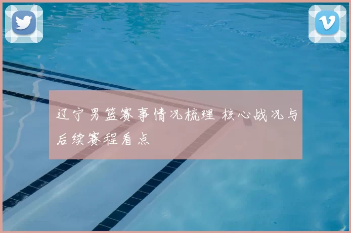 辽宁男篮赛事情况梳理 核心战况与后续赛程看点