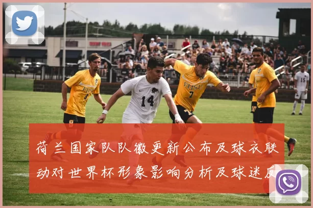 荷兰国家队队徽更新公布及球衣联动对世界杯形象影响分析及球迷反应