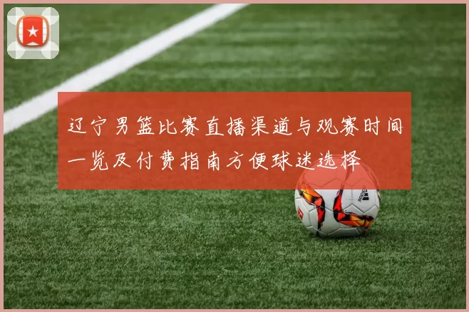 辽宁男篮比赛直播渠道与观赛时间一览及付费指南方便球迷选择