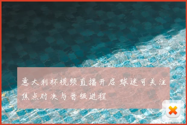 意大利杯视频直播开启 球迷可关注焦点对决与晋级进程