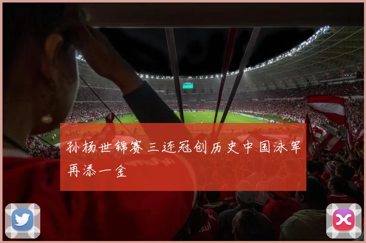 孙杨世锦赛三连冠创历史中国泳军再添一金