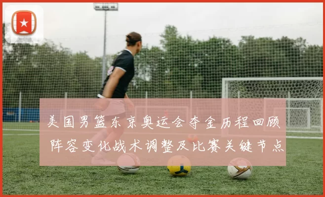 美国男篮东京奥运会夺金历程回顾 阵容变化战术调整及比赛关键节点