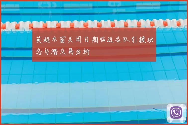 英超冬窗关闭日期临近各队引援动态与潜交易分析