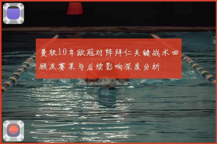 曼联10年欧冠对阵拜仁关键战术回顾及赛果与后续影响深度分析