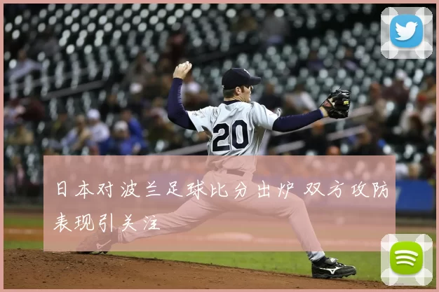 日本对波兰足球比分出炉 双方攻防表现引关注