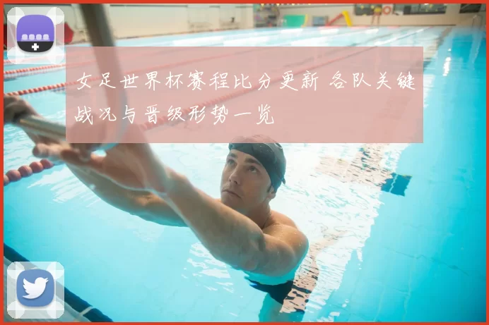 女足世界杯赛程比分更新 各队关键战况与晋级形势一览