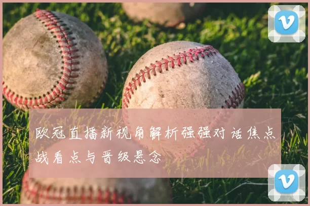 欧冠直播新视角解析强强对话焦点战看点与晋级悬念