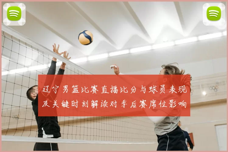 辽宁男篮比赛直播比分与球员表现及关键时刻解读对季后赛席位影响