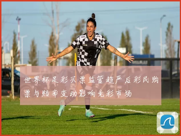 世界杯足彩买票监管趋严后彩民购票与赔率变动影响竞彩市场