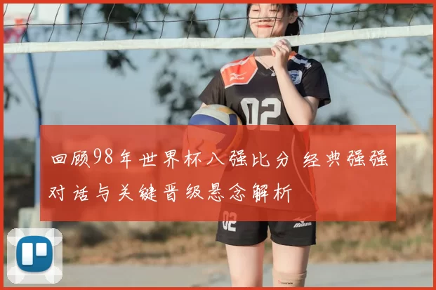 回顾98年世界杯八强比分 经典强强对话与关键晋级悬念解析