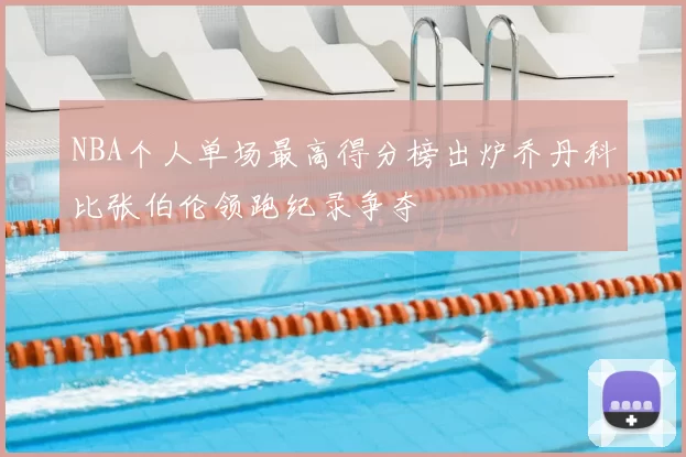 NBA个人单场最高得分榜出炉乔丹科比张伯伦领跑纪录争夺
