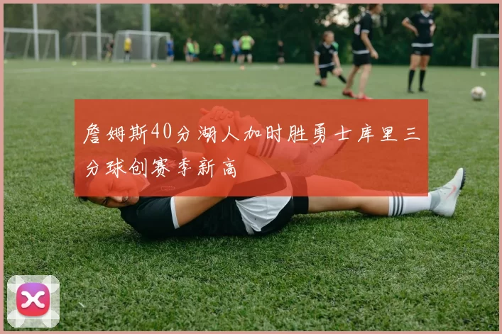 詹姆斯40分湖人加时胜勇士库里三分球创赛季新高