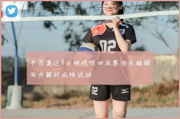 平昌奥运8分钟视频回放赛场关键瞬间并解析成绩波动