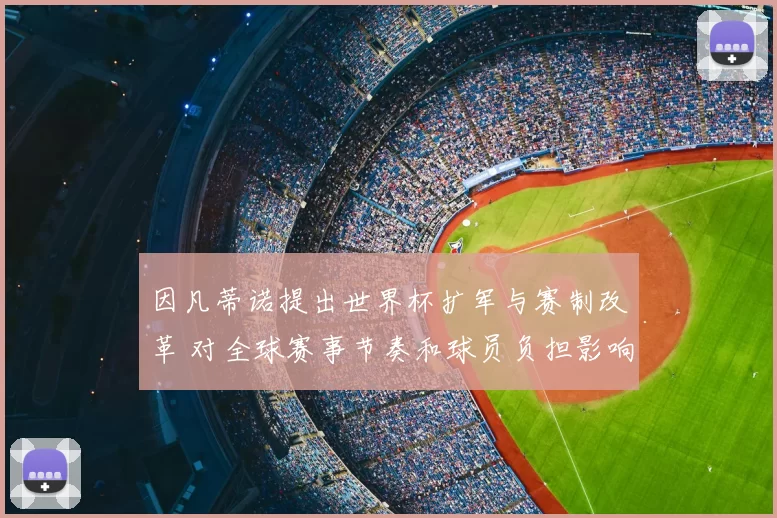 因凡蒂诺提出世界杯扩军与赛制改革 对全球赛事节奏和球员负担影响几何