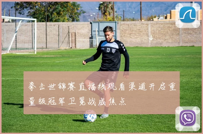 拳击世锦赛直播线观看渠道开启重量级冠军卫冕战成焦点