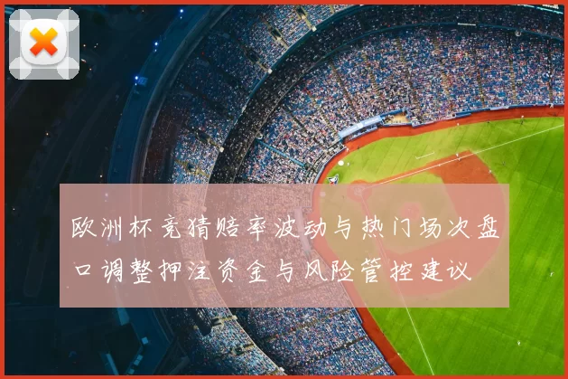 欧洲杯竞猜赔率波动与热门场次盘口调整押注资金与风险管控建议