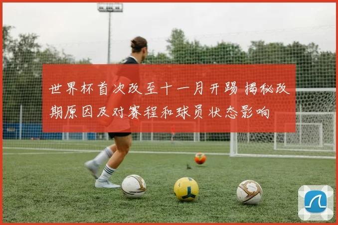 世界杯首次改至十一月开踢 揭秘改期原因及对赛程和球员状态影响