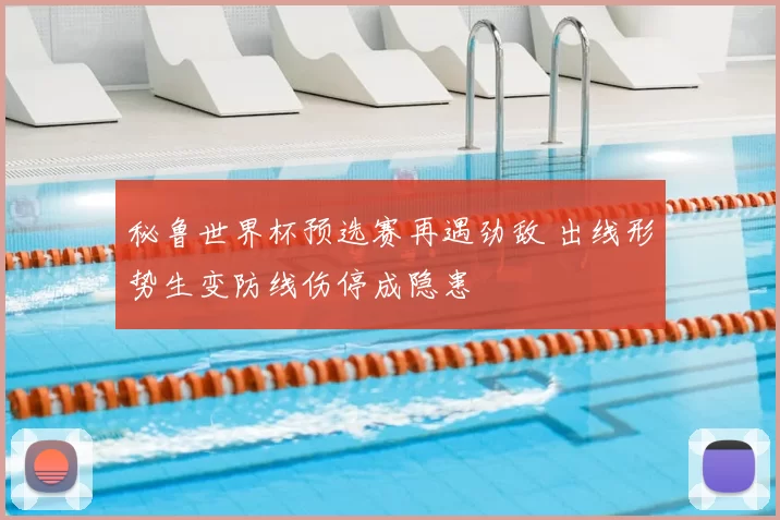 秘鲁世界杯预选赛再遇劲敌 出线形势生变防线伤停成隐患