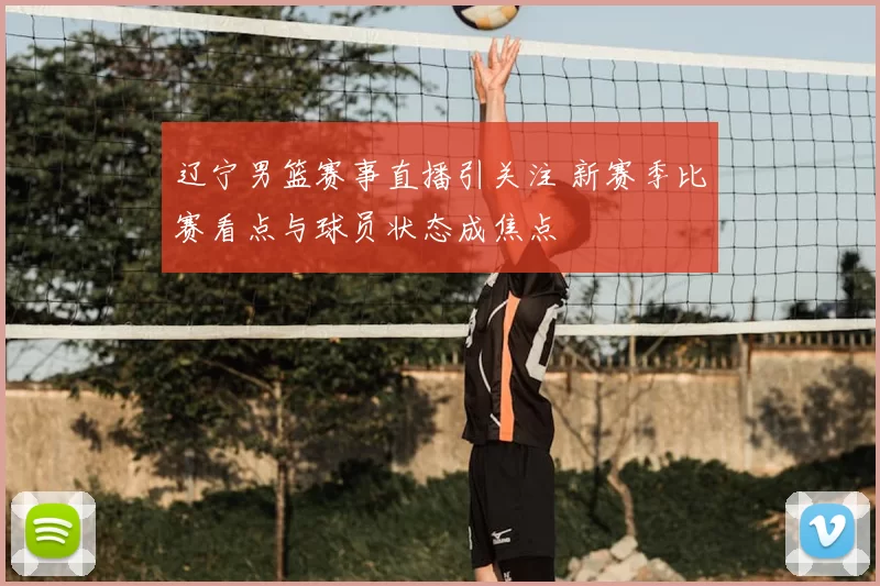 辽宁男篮赛事直播引关注 新赛季比赛看点与球员状态成焦点