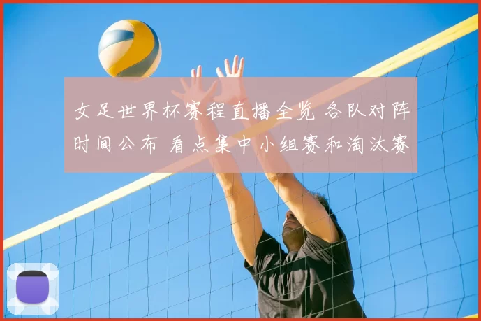 女足世界杯赛程直播全览 各队对阵时间公布 看点集中小组赛和淘汰赛